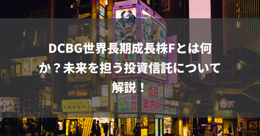 DCBG世界長期成長株Fとは何か？未来を担う投資信託について解説！