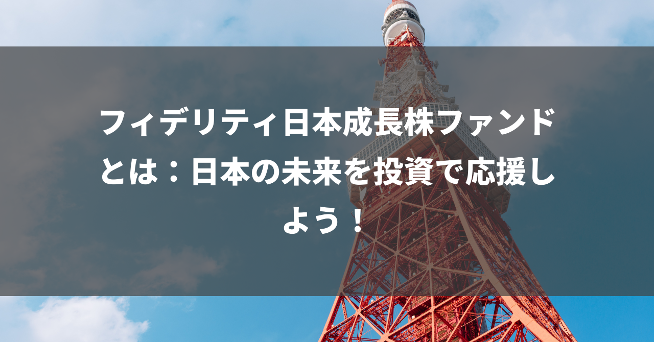 フィデリティ日本成長株ファンドとは：日本の未来を投資で応援しよう！