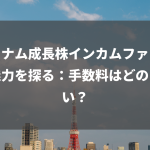 ベトナム成長株インカムファンドの魅力を探る：手数料はどのくらい？